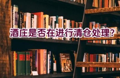 酒庄是否在进行清仓处理？