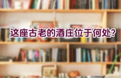 “这座古老的酒庄位于何处？”