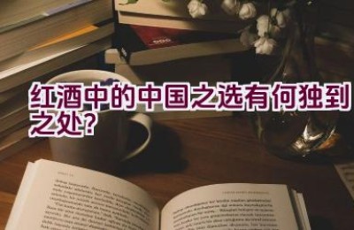 红酒中的中国之选有何独到之处？