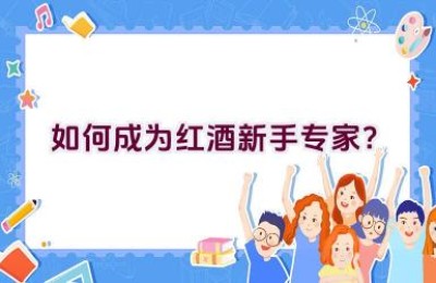 如何成为红酒新手专家？