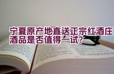 宁夏原产地直送正宗红酒庄酒品是否值得一试？