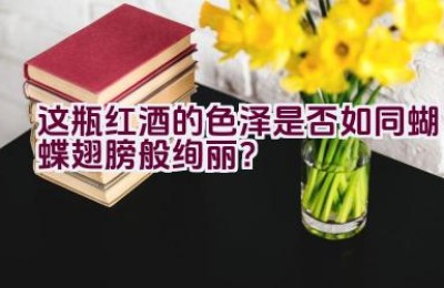 “这瓶红酒的色泽是否如同蝴蝶翅膀般绚丽？”