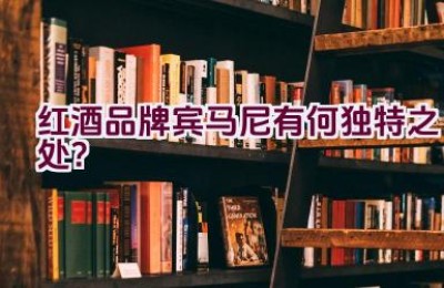 红酒品牌宾马尼有何独特之处？