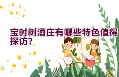 宝时树酒庄有哪些特色值得探访？