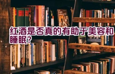 红酒是否真的有助于美容和睡眠？