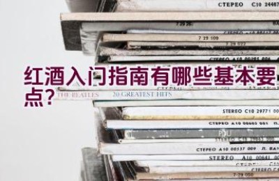 红酒入门指南有哪些基本要点？