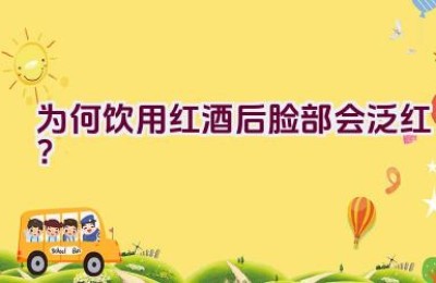 为何饮用红酒后脸部会泛红？