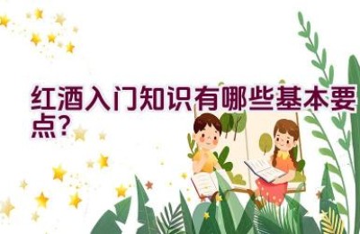 红酒入门知识有哪些基本要点？