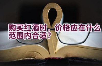 购买红酒时，价格应在什么范围内合适？