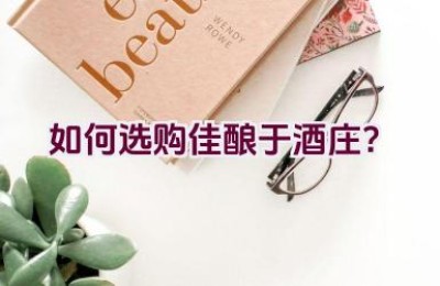 如何选购佳酿于酒庄？