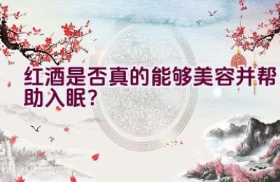 红酒是否真的能够美容并帮助入眠？