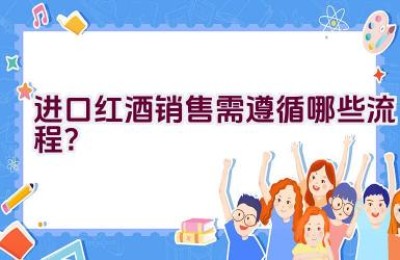 进口红酒销售需遵循哪些流程？