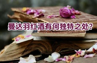 曼达.羽红酒有何独特之处？