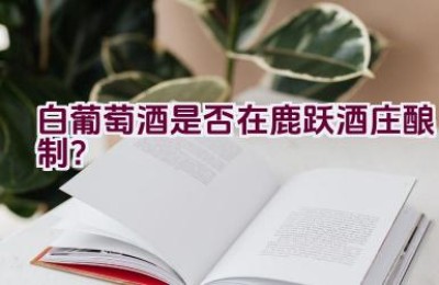 白葡萄酒是否在鹿跃酒庄酿制？