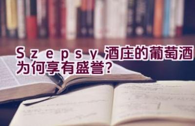“Szepsy酒庄的葡萄酒为何享有盛誉？”