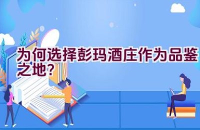 为何选择彭玛酒庄作为品鉴之地？