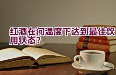 红酒在何温度下达到最佳饮用状态？