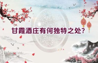 甘霞酒庄有何独特之处？