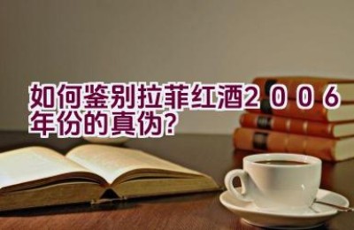 如何鉴别拉菲红酒2006年份的真伪？