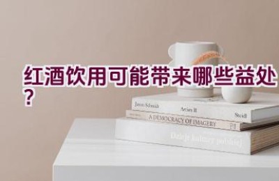 红酒饮用可能带来哪些益处？