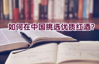 如何在中国挑选优质红酒？