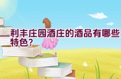 利丰庄园酒庄的酒品有哪些特色？