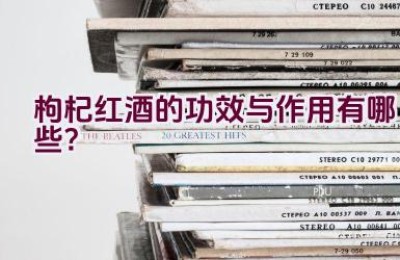 枸杞红酒的功效与作用有哪些？