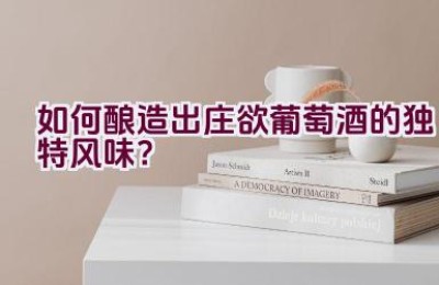 如何酿造出庄欲葡萄酒的独特风味？