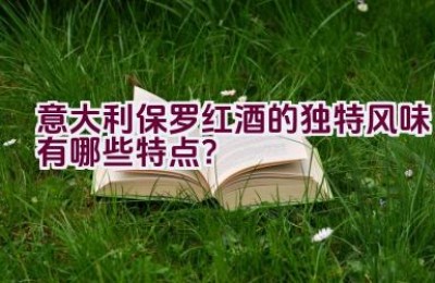 意大利保罗红酒的独特风味有哪些特点？