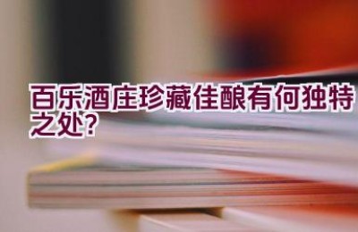 “百乐酒庄珍藏佳酿有何独特之处？”