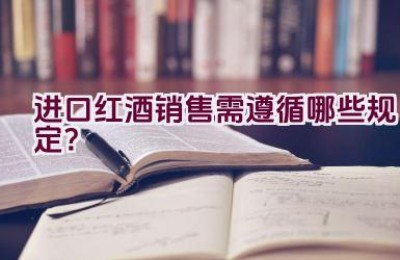 进口红酒销售需遵循哪些规定？