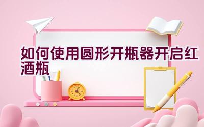 如何使用圆形开瓶器开启红酒瓶插图