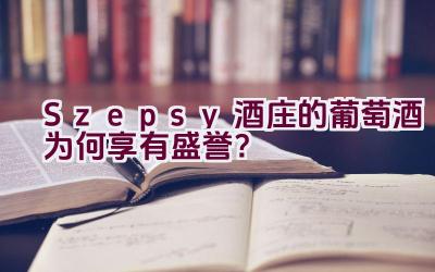 “Szepsy酒庄的葡萄酒为何享有盛誉？”插图