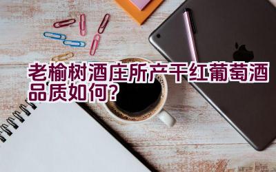 老榆树酒庄所产干红葡萄酒品质如何？插图