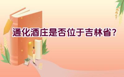 通化酒庄是否位于吉林省？插图